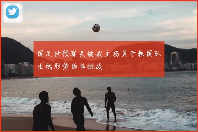 国足世预赛关键战主场负于韩国队出线形势面临挑战