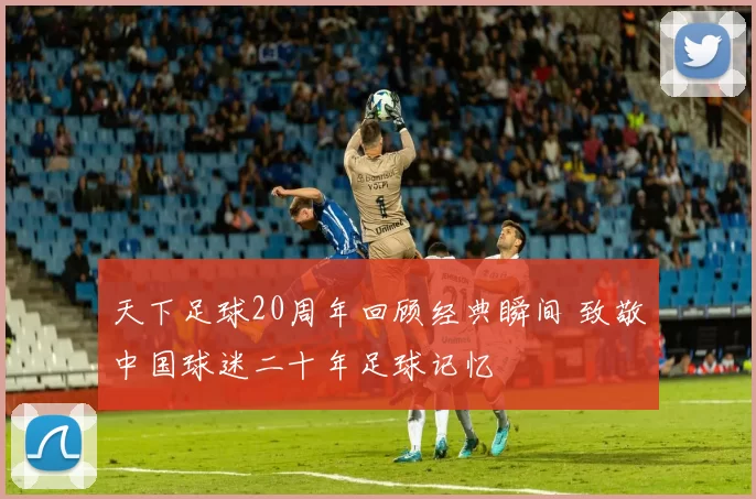 天下足球20周年回顾经典瞬间 致敬中国球迷二十年足球记忆