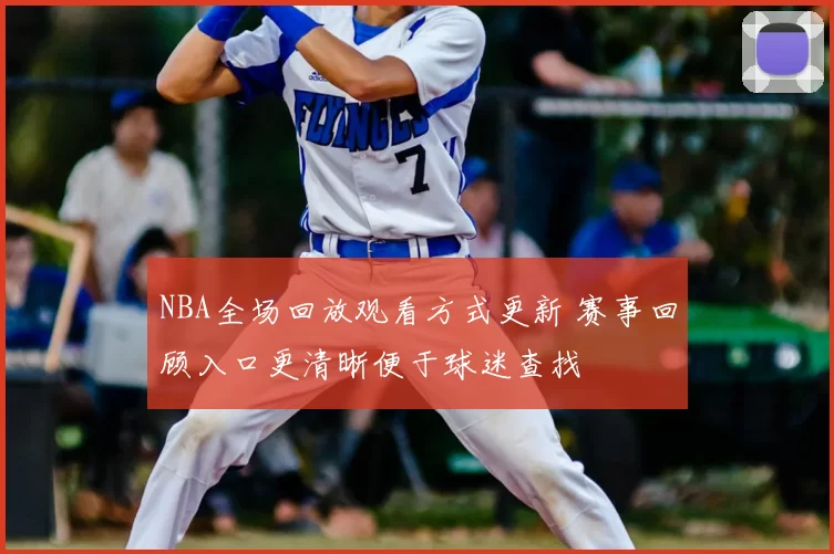 NBA全场回放观看方式更新 赛事回顾入口更清晰便于球迷查找