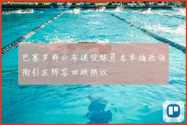 巴塞罗那公布退役球员名单梅西领衔引发阵容回顾热议
