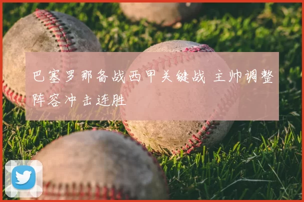 巴塞罗那备战西甲关键战 主帅调整阵容冲击连胜