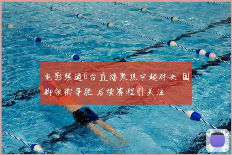 电影频道6台直播聚焦中超对决 国脚领衔争胜 后续赛程引关注