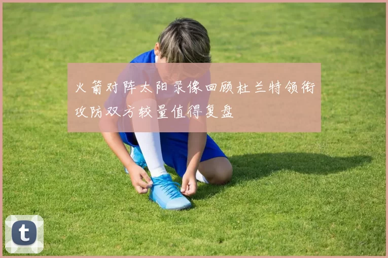 火箭对阵太阳录像回顾杜兰特领衔攻防双方较量值得复盘
