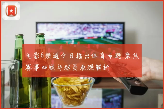 电影6频道今日播出体育专题 聚焦赛事回顾与球员表现解析