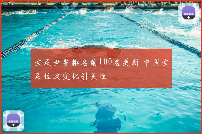 女足世界排名前100名更新 中国女足位次变化引关注