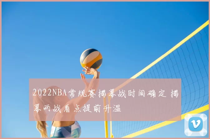 2022NBA常规赛揭幕战时间确定 揭幕两战看点提前升温
