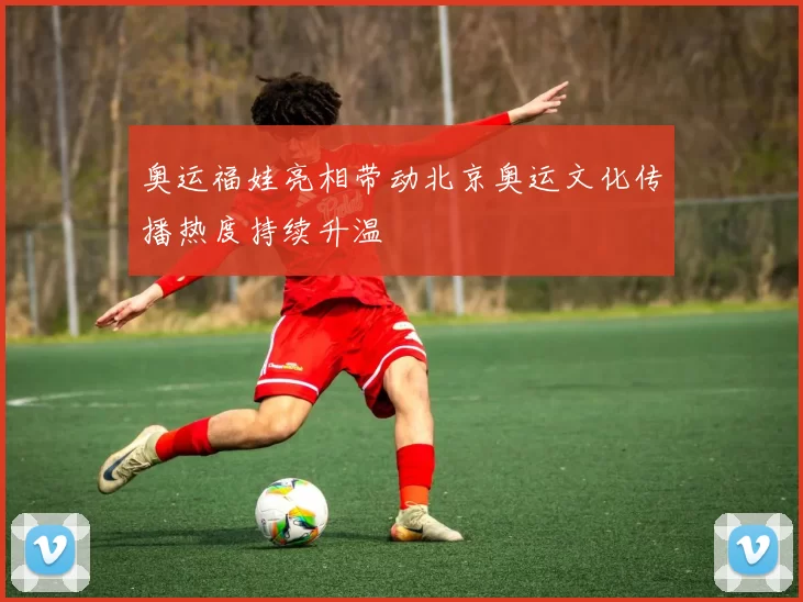 奥运福娃亮相带动北京奥运文化传播热度持续升温