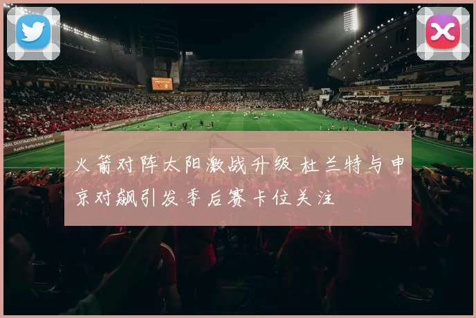 火箭对阵太阳激战升级 杜兰特与申京对飙引发季后赛卡位关注
