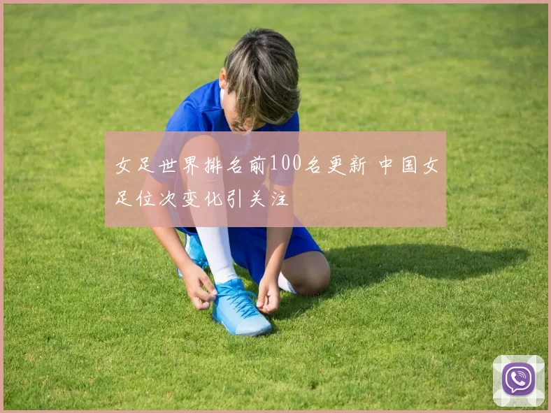 女足世界排名前100名更新 中国女足位次变化引关注