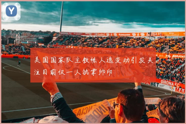 美国国家队主教练人选变动引发关注目前仅一人执掌帅印