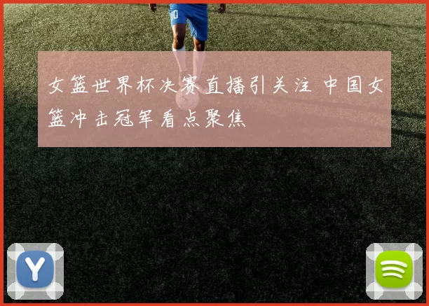女篮世界杯决赛直播引关注 中国女篮冲击冠军看点聚焦