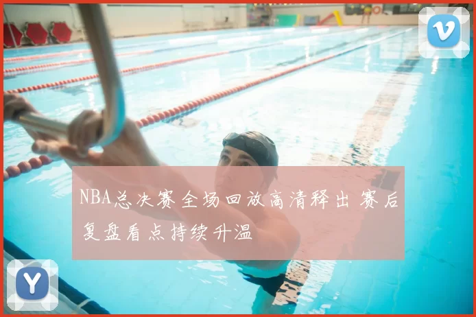 NBA总决赛全场回放高清释出 赛后复盘看点持续升温