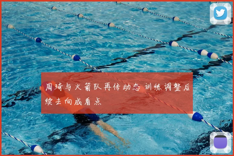 周琦与火箭队再传动态 训练调整后续去向成看点
