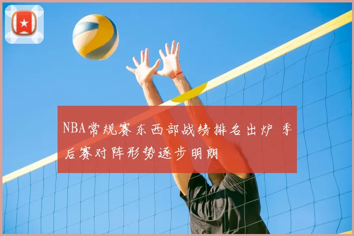 NBA常规赛东西部战绩排名出炉 季后赛对阵形势逐步明朗