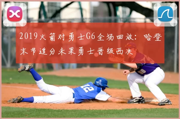 2019火箭对勇士G6全场回放:哈登末节追分未果勇士晋级西决