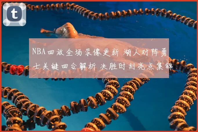 NBA回放全场录像更新 湖人对阵勇士关键回合解析 决胜时刻亮点集锦