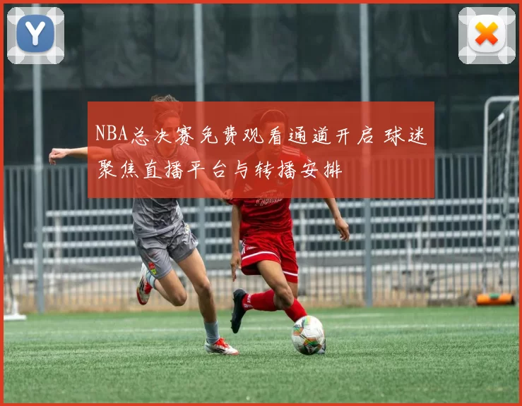 NBA总决赛免费观看通道开启 球迷聚焦直播平台与转播安排