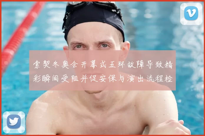 索契冬奥会开幕式五环故障导致精彩瞬间受阻并促安保与演出流程检讨