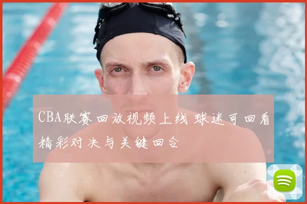 CBA联赛回放视频上线 球迷可回看精彩对决与关键回合