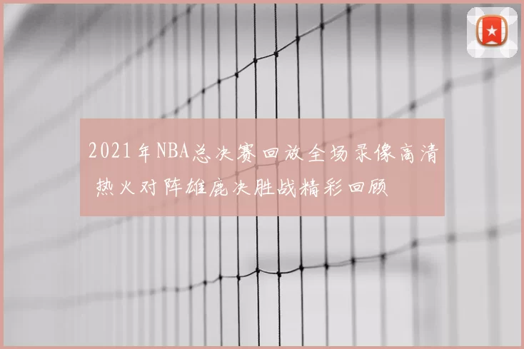 2021年NBA总决赛回放全场录像高清 热火对阵雄鹿决胜战精彩回顾