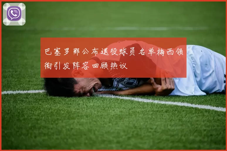 巴塞罗那公布退役球员名单梅西领衔引发阵容回顾热议