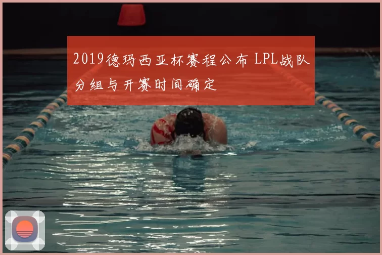 2019德玛西亚杯赛程公布 LPL战队分组与开赛时间确定