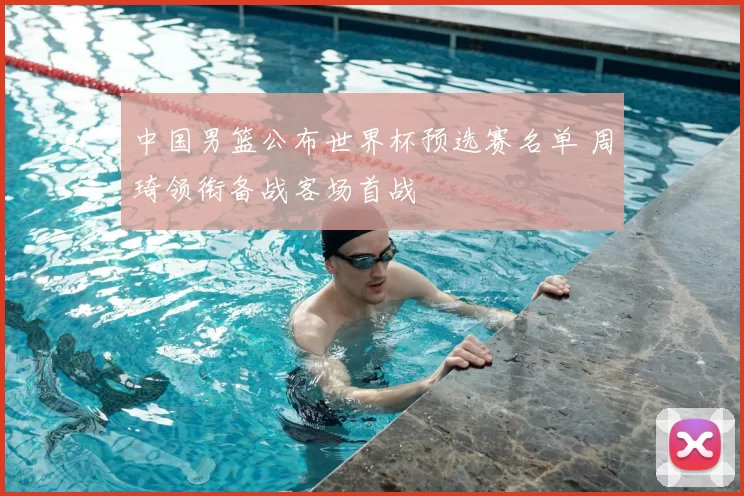 中国男篮公布世界杯预选赛名单 周琦领衔备战客场首战