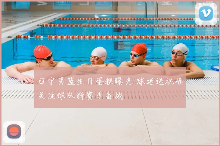 辽宁男篮生日蛋糕曝光 球迷送祝福关注球队新赛季备战