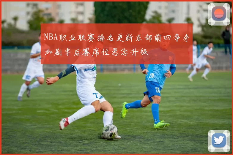 NBA职业联赛排名更新东部前四争夺加剧季后赛席位悬念升级