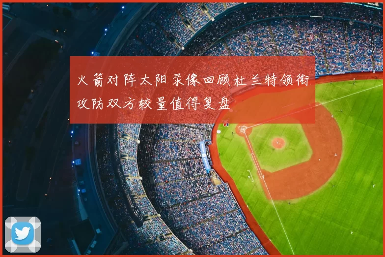 火箭对阵太阳录像回顾杜兰特领衔攻防双方较量值得复盘