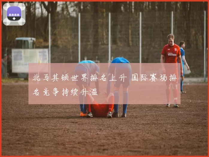 北马其顿世界排名上升 国际赛场排名竞争持续升温