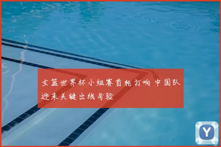 女篮世界杯小组赛首轮打响 中国队迎来关键出线考验