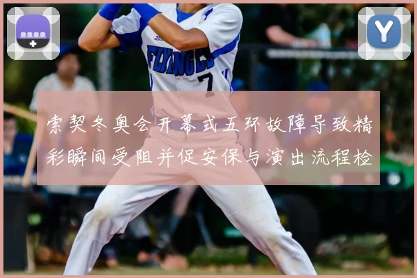 索契冬奥会开幕式五环故障导致精彩瞬间受阻并促安保与演出流程检讨