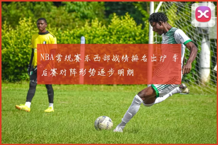 NBA常规赛东西部战绩排名出炉 季后赛对阵形势逐步明朗