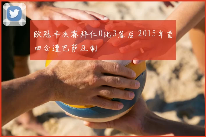 欧冠半决赛拜仁0比3落后 2015年首回合遭巴萨压制
