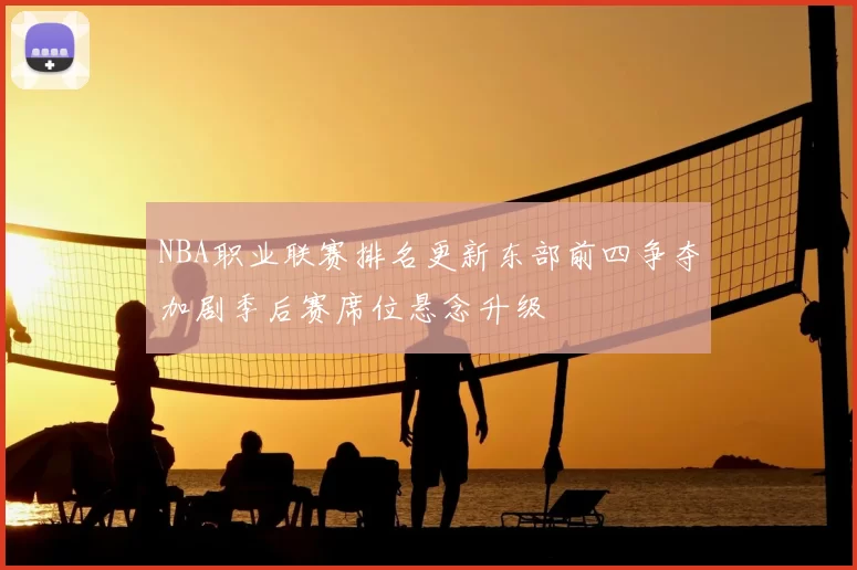 NBA职业联赛排名更新东部前四争夺加剧季后赛席位悬念升级
