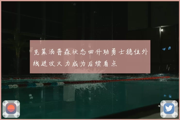 克莱汤普森状态回升助勇士稳住外线进攻火力成为后续看点