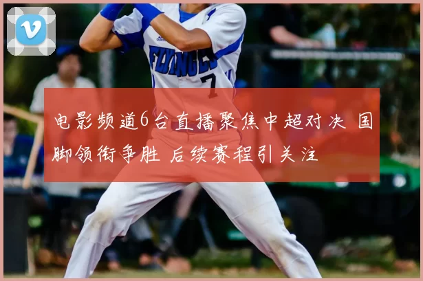 电影频道6台直播聚焦中超对决 国脚领衔争胜 后续赛程引关注