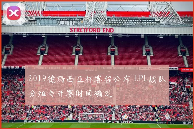 2019德玛西亚杯赛程公布 LPL战队分组与开赛时间确定