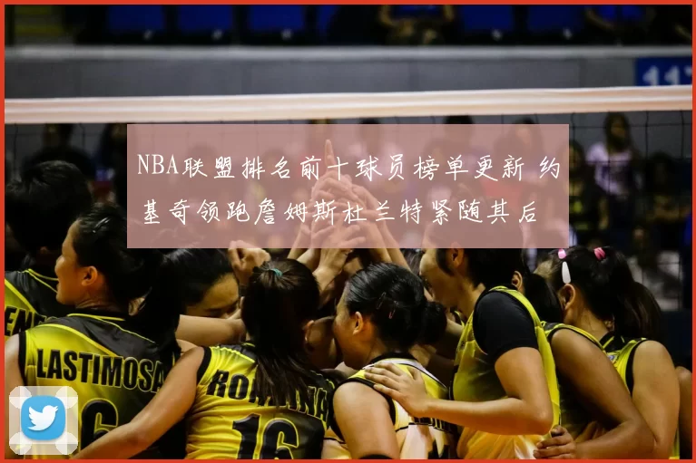 NBA联盟排名前十球员榜单更新 约基奇领跑詹姆斯杜兰特紧随其后