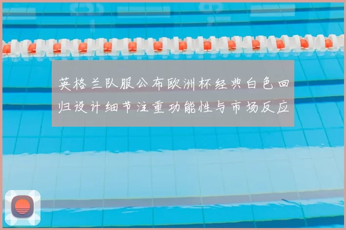 英格兰队服公布欧洲杯经典白色回归设计细节注重功能性与市场反应