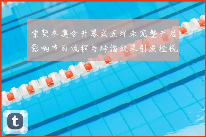 索契冬奥会开幕式五环未完整开启影响节目流程与转播效果引发检视