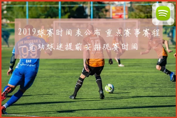 2019球赛时间表公布 重点赛事赛程一览助球迷提前安排观赛时间
