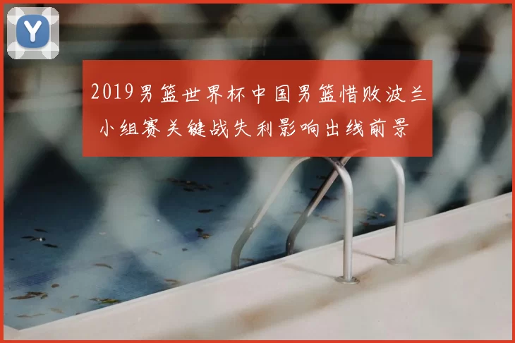2019男篮世界杯中国男篮惜败波兰 小组赛关键战失利影响出线前景