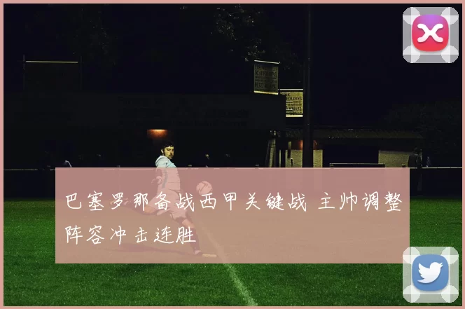 巴塞罗那备战西甲关键战 主帅调整阵容冲击连胜