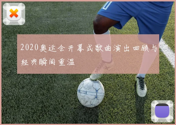 2020奥运会开幕式歌曲演出回顾与经典瞬间重温