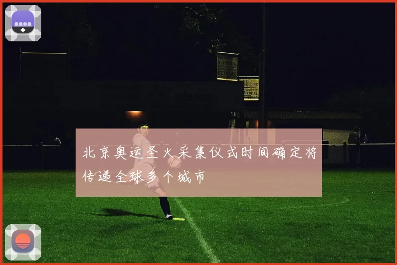 北京奥运圣火采集仪式时间确定将传递全球多个城市