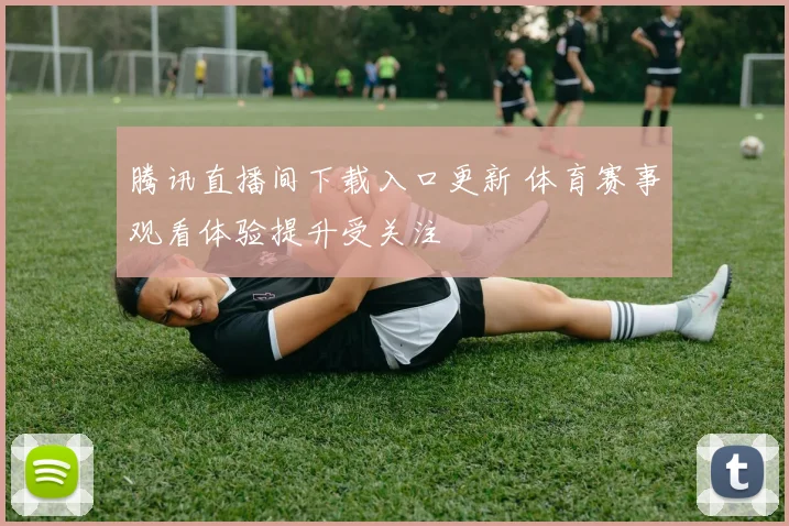 腾讯直播间下载入口更新 体育赛事观看体验提升受关注