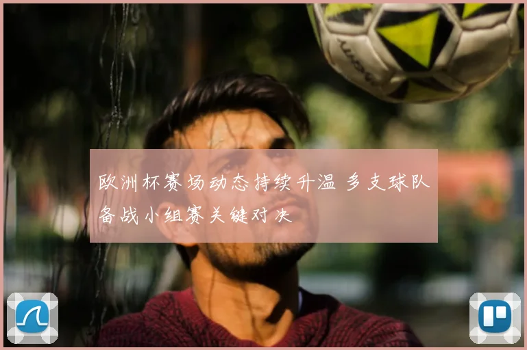 欧洲杯赛场动态持续升温 多支球队备战小组赛关键对决