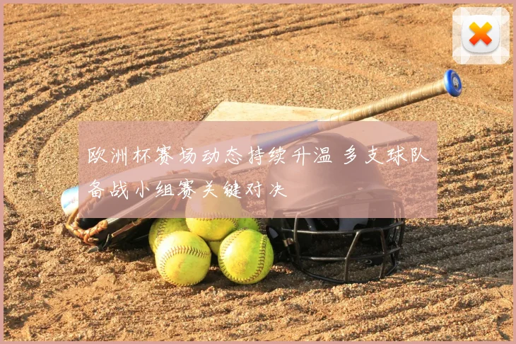 欧洲杯赛场动态持续升温 多支球队备战小组赛关键对决